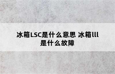 冰箱LSC是什么意思 冰箱lll是什么故障